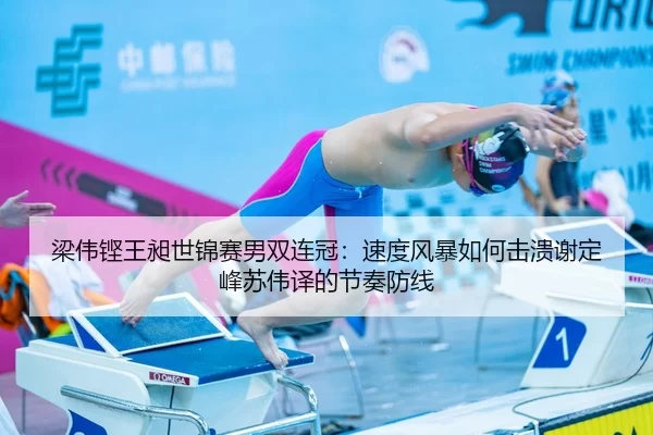 梁伟铿王昶世锦赛男双连冠：速度风暴如何击溃谢定峰苏伟译的节奏防线