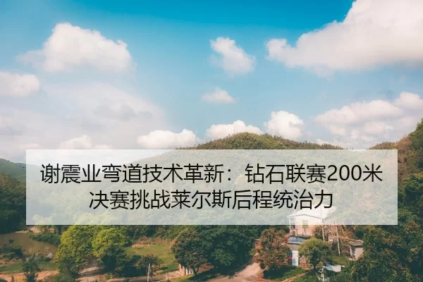 谢震业弯道技术革新：钻石联赛200米决赛挑战莱尔斯后程统治力