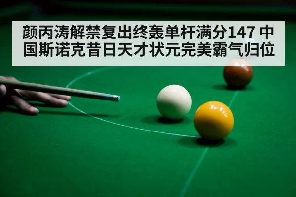 颜丙涛解禁复出终轰单杆满分147 中国斯诺克昔日天才状元完美霸气归位