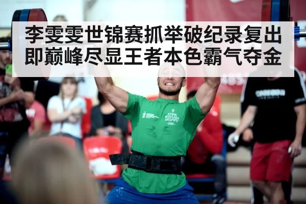 李雯雯世锦赛抓举破纪录复出即巅峰尽显王者本色霸气夺金
