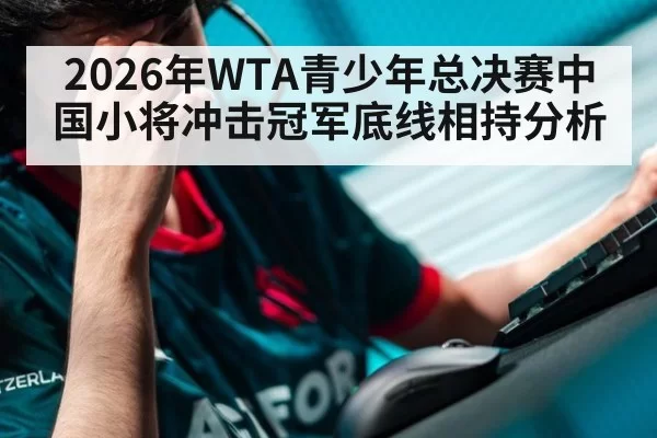 2026年WTA青少年总决赛中国小将冲击冠军底线相持分析