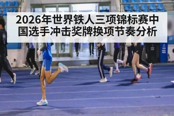 2026年世界铁人三项锦标赛中国选手冲击奖牌换项节奏分析