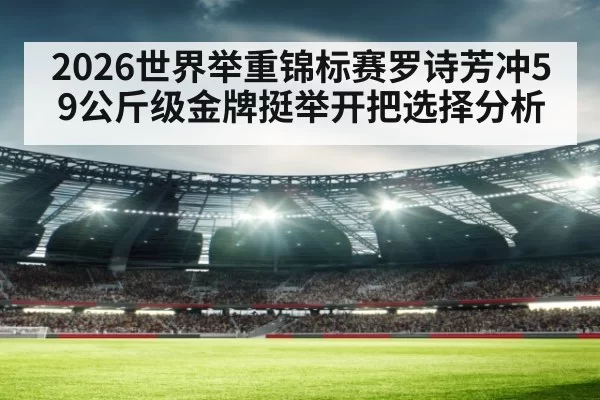2026世界举重锦标赛罗诗芳冲59公斤级金牌挺举开把选择分析